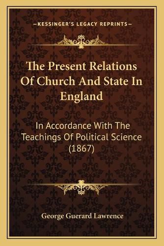 The Present Relations of Church and State in England: In Accordance with the Teachings of Political Science (1867)