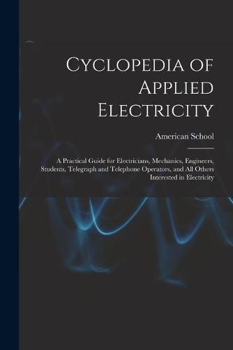 Cover image for Cyclopedia of Applied Electricity: a Practical Guide for Electricians, Mechanics, Engineers, Students, Telegraph and Telephone Operators, and All Others Interested in Electricity