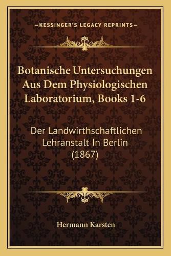 Cover image for Botanische Untersuchungen Aus Dem Physiologischen Laboratorium, Books 1-6: Der Landwirthschaftlichen Lehranstalt in Berlin (1867)