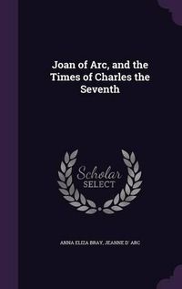 Cover image for Joan of Arc, and the Times of Charles the Seventh