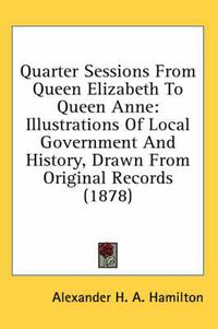 Cover image for Quarter Sessions from Queen Elizabeth to Queen Anne: Illustrations of Local Government and History, Drawn from Original Records (1878)