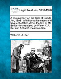 Cover image for A Commentary on the Sale of Goods ACT, 1893: With Illustrative Cases and Frequent Citations from the Text of Mr. Benjamin's Treatise / By Walter C.A. Ker and Arthur B. Pearson-Gee.