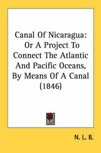 Cover image for Canal of Nicaragua: Or a Project to Connect the Atlantic and Pacific Oceans, by Means of a Canal (1846)