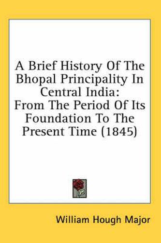 Cover image for A Brief History of the Bhopal Principality in Central India: From the Period of Its Foundation to the Present Time (1845)