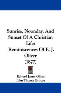 Cover image for Sunrise, Noonday, and Sunset of a Christian Life: Reminiscences of E. J. Oliver (1877)