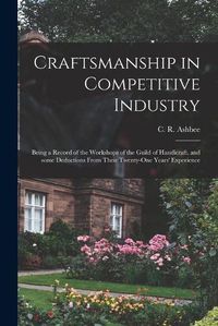 Cover image for Craftsmanship in Competitive Industry; Being a Record of the Workshops of the Guild of Handicraft, and Some Deductions From Their Twenty-one Years' Experience