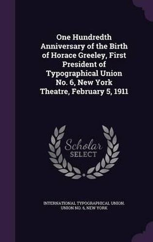 Cover image for One Hundredth Anniversary of the Birth of Horace Greeley, First President of Typographical Union No. 6, New York Theatre, February 5, 1911