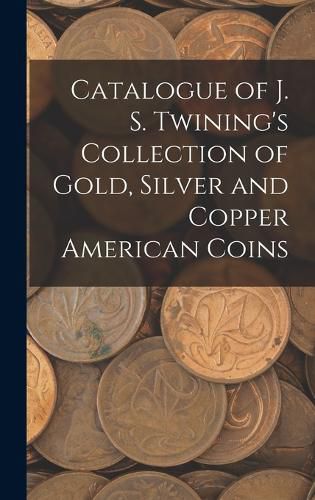 Catalogue of J. S. Twining's Collection of Gold, Silver and Copper American Coins