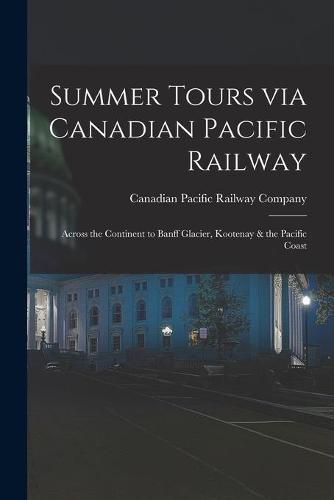 Cover image for Summer Tours via Canadian Pacific Railway [microform]: Across the Continent to Banff Glacier, Kootenay & the Pacific Coast