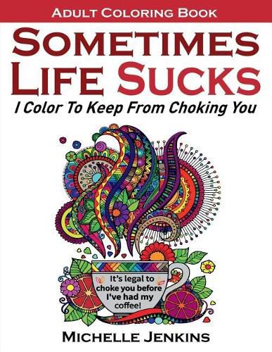 Cover image for Sometimes Life Sucks! - Adult Coloring Book: I Color To Keep From Choking You