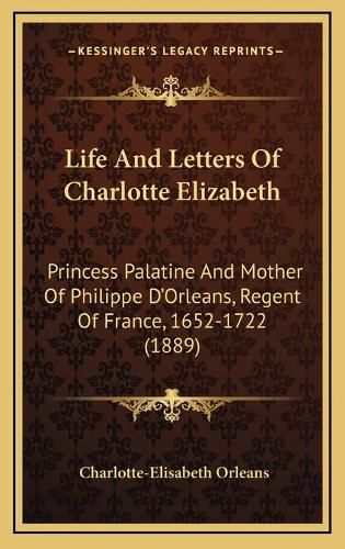 Life and Letters of Charlotte Elizabeth: Princess Palatine and Mother of Philippe D'Orleans, Regent of France, 1652-1722 (1889)