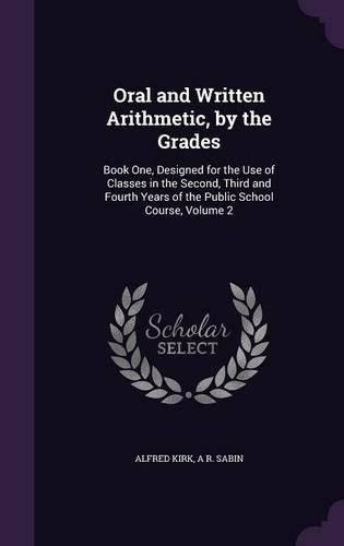 Cover image for Oral and Written Arithmetic, by the Grades: Book One, Designed for the Use of Classes in the Second, Third and Fourth Years of the Public School Course, Volume 2