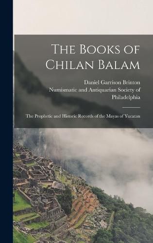 The Books of Chilan Balam: the Prophetic and Historic Records of the Mayas of Yucatan