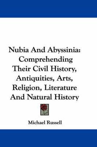 Nubia and Abyssinia: Comprehending Their Civil History, Antiquities, Arts, Religion, Literature and Natural History