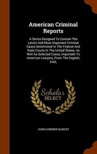 Cover image for American Criminal Reports: A Series Designed to Contain the Latest and Most Important Criminal Cases Determined in the Federal and State Courts in the United States, as Well as Selected Cases, Important to American Lawyers, from the English, Irish,