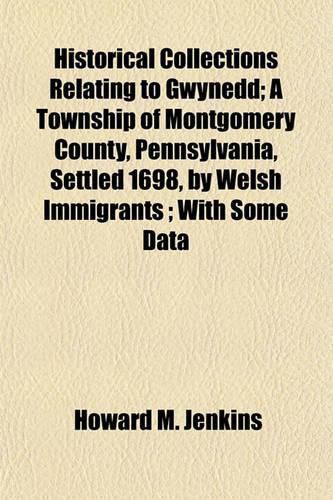 Historical Collections Relating to Gwynedd; A Township of Montgomery County, Pennsylvania, Settled 1698, by Welsh Immigrants; With Some Data