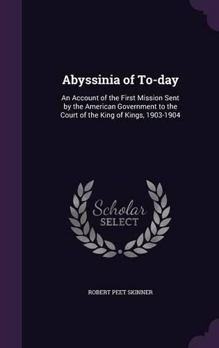 Cover image for Abyssinia of To-Day: An Account of the First Mission Sent by the American Government to the Court of the King of Kings, 1903-1904