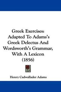 Cover image for Greek Exercises: Adapted To Adams's Greek Delectus And Wordsworth's Grammar, With A Lexicon (1856)