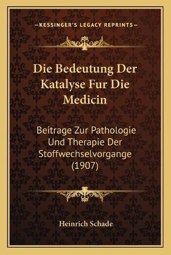 Cover image for Die Bedeutung Der Katalyse Fur Die Medicin: Beitrage Zur Pathologie Und Therapie Der Stoffwechselvorgange (1907)