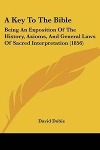 Cover image for A Key to the Bible: Being an Exposition of the History, Axioms, and General Laws of Sacred Interpretation (1856)