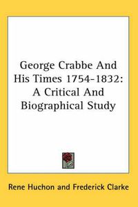 Cover image for George Crabbe And His Times 1754-1832: A Critical And Biographical Study