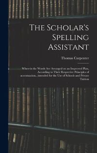 Cover image for The Scholar's Spelling Assistant; Wherein the Words Are Arranged on an Improved Plan, According to Their Respective Principles of Accentuation...intended for the Use of Schools and Private Tuition