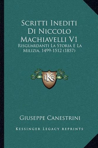 Scritti Inediti Di Niccolo Machiavelli V1: Risguardanti La Storia E La Milizia, 1499-1512 (1857)