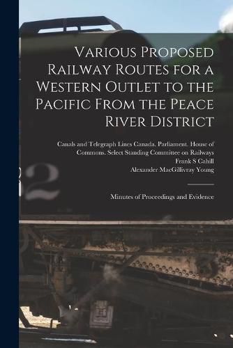 Cover image for Various Proposed Railway Routes for a Western Outlet to the Pacific From the Peace River District: Minutes of Proceedings and Evidence