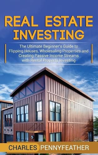 Cover image for Real Estate Investing: The Ultimate Beginner's Guide to Flipping Houses, Wholesaling Properties and Creating Passive Income Streams with Rental Property Investing