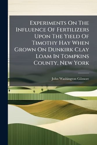 Cover image for Experiments on the Influence of Fertilizers Upon the Yield of Timothy Hay When Grown on Dunkirk Clay Loam in Tompkins County, New York