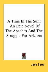 Cover image for A Time in the Sun: An Epic Novel of the Apaches and the Struggle for Arizona