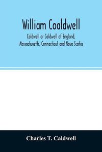 Cover image for William Coaldwell, Caldwell or Coldwell of England, Massachusetts, Connecticut and Nova Scotia: historical sketch of the family and name and record of his descendants