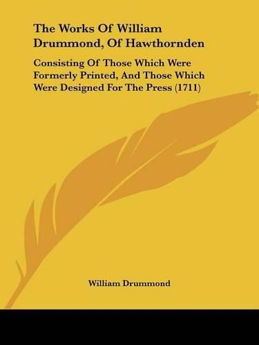 The Works of William Drummond, of Hawthornden: Consisting of Those Which Were Formerly Printed, and Those Which Were Designed for the Press (1711)