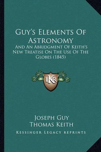 Cover image for Guy's Elements of Astronomy: And an Abridgment of Keith's New Treatise on the Use of the Globes (1845)