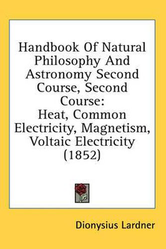 Cover image for Handbook Of Natural Philosophy And Astronomy Second Course, Second Course: Heat, Common Electricity, Magnetism, Voltaic Electricity (1852)
