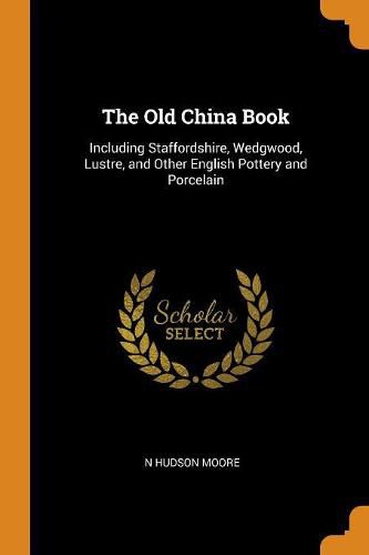 Cover image for The Old China Book: Including Staffordshire, Wedgwood, Lustre, and Other English Pottery and Porcelain