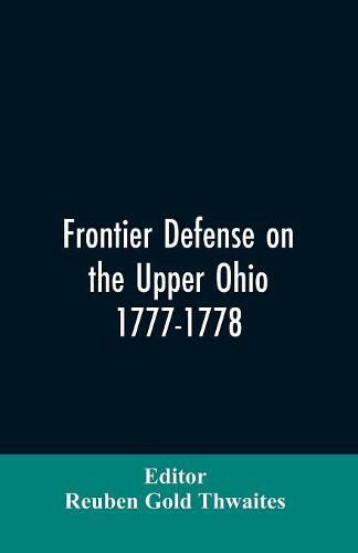 Cover image for Frontier defense on the upper Ohio, 1777-1778: compiled from the Draper manuscripts in the library of the Wisconsin Historical Society and pub. at the charge of the Wisconsin Society of the Sons of the American Revolution