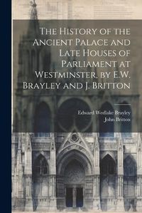 Cover image for The History of the Ancient Palace and Late Houses of Parliament at Westminster, by E.W. Brayley and J. Britton