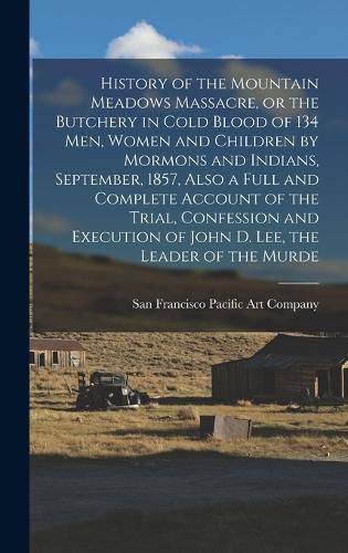 History of the Mountain Meadows Massacre, or the Butchery in Cold Blood of 134 men, Women and Children by Mormons and Indians, September, 1857, Also a Full and Complete Account of the Trial, Confession and Execution of John D. Lee, the Leader of the Murde