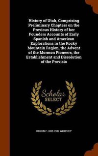 Cover image for History of Utah, Comprising Preliminary Chapters on the Previous History of her Founders Accounts of Early Spanish and American Explorations in the Rocky Mountain Region, the Advent of the Mormon Pioneers, the Establishment and Dissolution of the Provisio