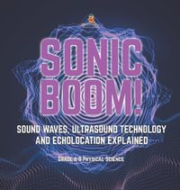 Cover image for Sonic Boom! Sound Waves, Ultrasound Technology and Echolocation Explained Grade 6-8 Physical Science