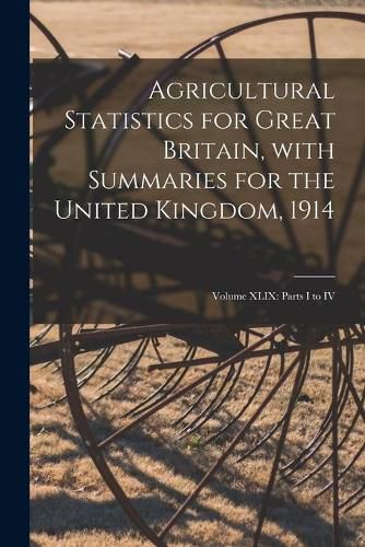 Cover image for Agricultural Statistics for Great Britain, With Summaries for the United Kingdom, 1914: Volume XLIX: Parts I to IV