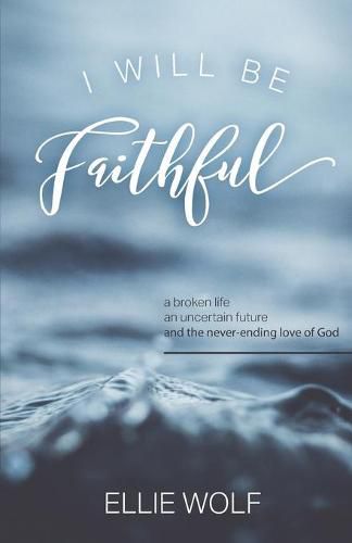 Cover image for I Will Be Faithful: a broken life, an uncertain future, and the never-ending love of God