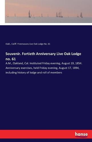 Cover image for Souvenir. Fortieth Anniversary Live Oak Lodge no. 61: A.M., Oakland, Cal. Instituted Friday evening, August 19, 1854. Anniversary exercises, held Friday evening, August 17, 1894, including history of lodge and roll of members