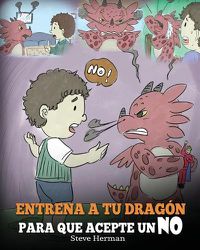 Cover image for Entrena a Tu Dragon para que Acepte un NO: (Train Your Dragon To Accept NO) Un adorable cuento infantil para ensenar a los ninos sobre el Manejo de los Desacuerdos, las Emociones y el Enojo.