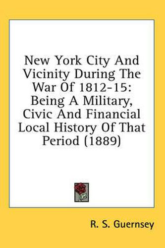 Cover image for New York City and Vicinity During the War of 1812-15: Being a Military, Civic and Financial Local History of That Period (1889)