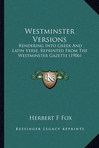 Cover image for Westminster Versions: Rendering Into Greek and Latin Verse, Reprinted from the Westminster Gazette (1906)