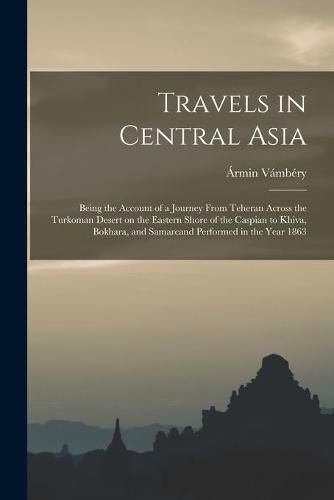 Travels in Central Asia: Being the Account of a Journey From Teheran Across the Turkoman Desert on the Eastern Shore of the Caspian to Khiva, Bokhara, and Samarcand Performed in the Year 1863