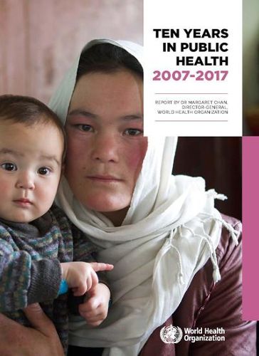 Ten years in public health 2007-2017: REPORT BY DR MARGARET CHAN  DIRECTOR-GENERAL  WORLD HEALTH ORGANIZATION