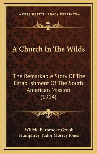 Cover image for A Church in the Wilds: The Remarkable Story of the Establishment of the South American Mission (1914)